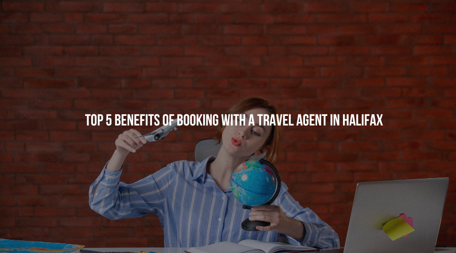 Top 5 Benefits of Booking with a Travel Agent in Halifax