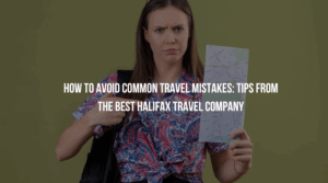 How to Avoid Common Travel Mistakes: Tips from the Best Halifax Travel Company